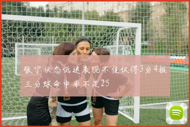 张宁状态低迷表现不佳仅得3分4板三分球命中率不足25