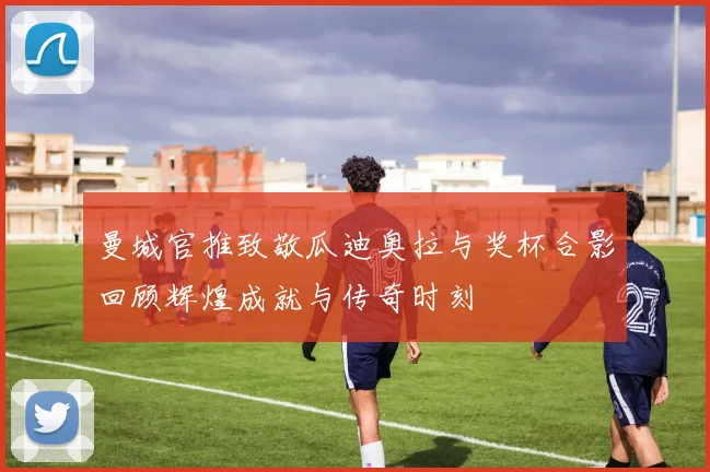 曼城官推致敬瓜迪奥拉与奖杯合影回顾辉煌成就与传奇时刻