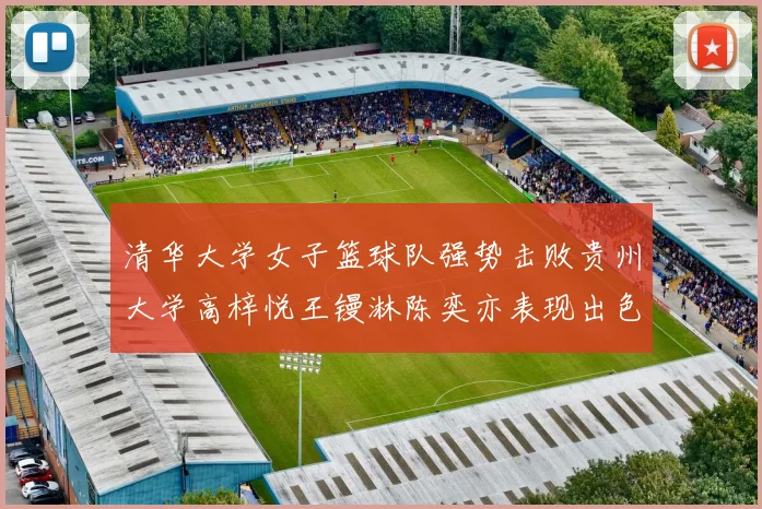 清华大学女子篮球队强势击败贵州大学高梓悦王镘淋陈奕亦表现出色贡献显著