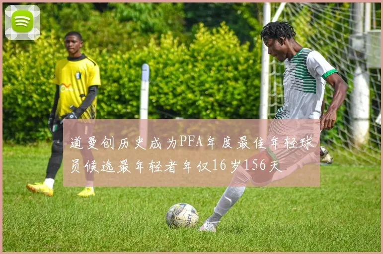 道曼创历史成为PFA年度最佳年轻球员候选最年轻者年仅16岁156天