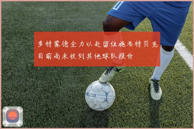 多特蒙德全力以赴留住施洛特贝克目前尚未收到其他球队报价