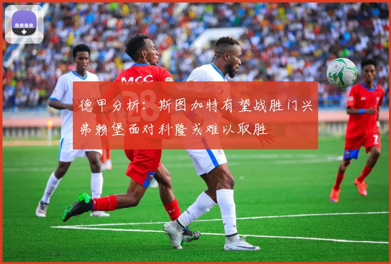 德甲分析:斯图加特有望战胜门兴弗赖堡面对科隆或难以取胜
